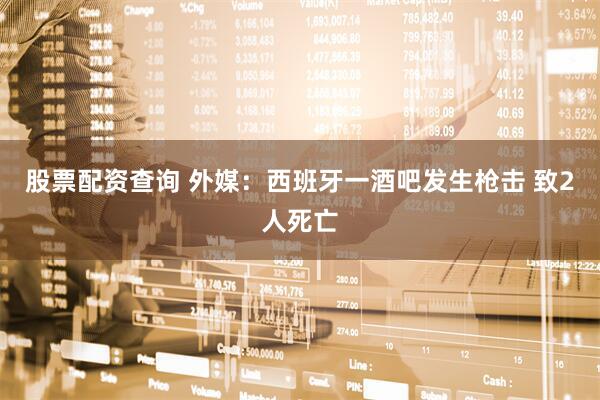 股票配资查询 外媒：西班牙一酒吧发生枪击 致2人死亡