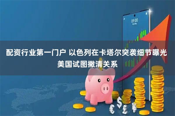 配资行业第一门户 以色列在卡塔尔突袭细节曝光 美国试图撇清关系