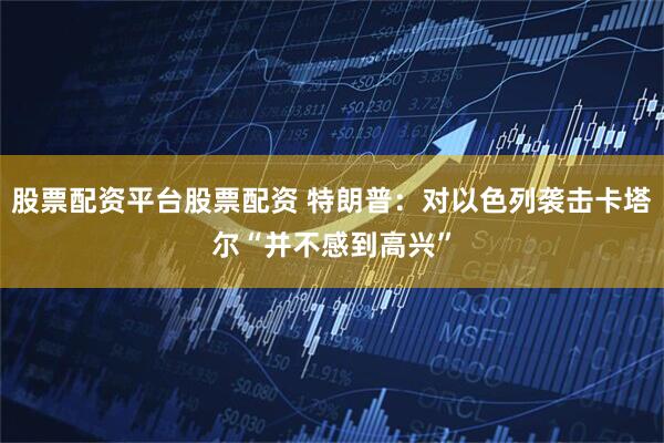 股票配资平台股票配资 特朗普：对以色列袭击卡塔尔“并不感到高兴”