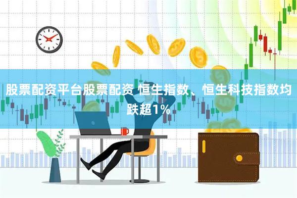 股票配资平台股票配资 恒生指数、恒生科技指数均跌超1%
