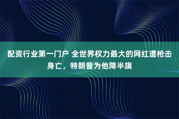 配资行业第一门户 全世界权力最大的网红遭枪击身亡，特朗普为他降半旗