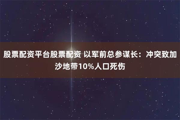 股票配资平台股票配资 以军前总参谋长：冲突致加沙地带10%人口死伤