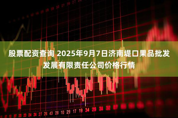 股票配资查询 2025年9月7日济南堤口果品批发发展有限责任公司价格行情