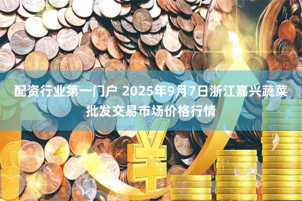 配资行业第一门户 2025年9月7日浙江嘉兴蔬菜批发交易市场价格行情