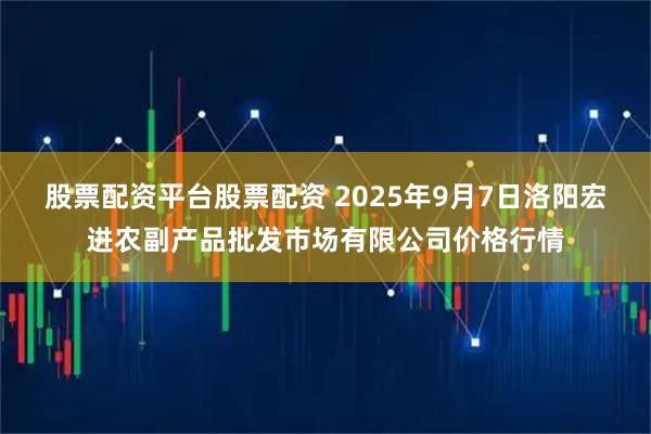 股票配资平台股票配资 2025年9月7日洛阳宏进农副产品批发市场有限公司价格行情