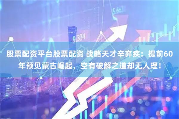 股票配资平台股票配资 战略天才辛弃疾：提前60年预见蒙古崛起，空有破解之道却无人理！