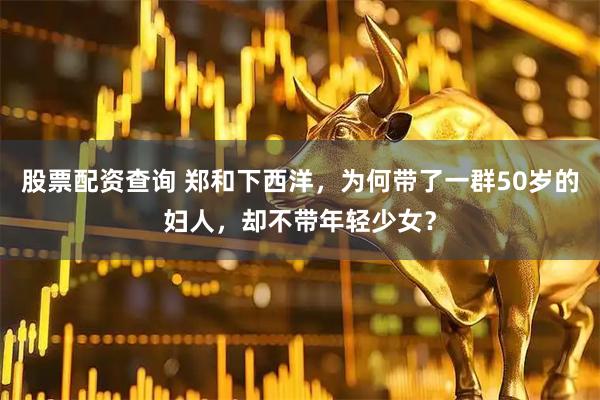 股票配资查询 郑和下西洋，为何带了一群50岁的妇人，却不带年轻少女？