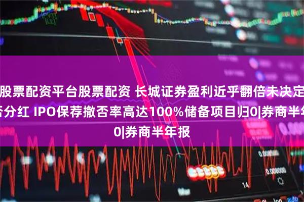 股票配资平台股票配资 长城证券盈利近乎翻倍未决定是否分红 IPO保荐撤否率高达100%储备项目归0|券商半年报