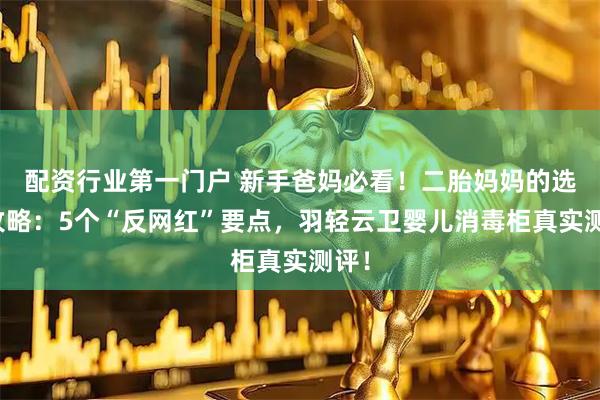 配资行业第一门户 新手爸妈必看！二胎妈妈的选购攻略：5个“反网红”要点，羽轻云卫婴儿消毒柜真实测评！