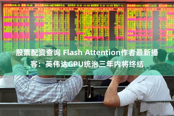 股票配资查询 Flash Attention作者最新播客：英伟达GPU统治三年内将终结