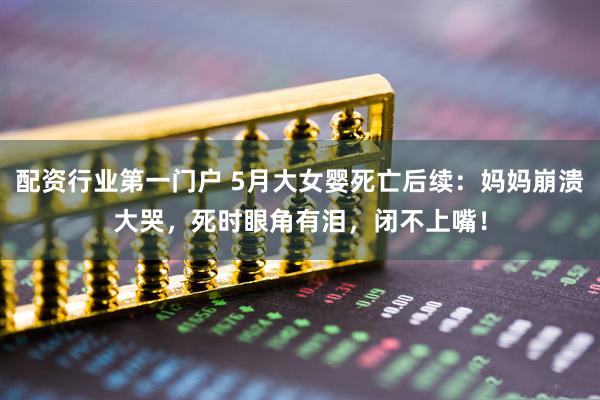 配资行业第一门户 5月大女婴死亡后续：妈妈崩溃大哭，死时眼角有泪，闭不上嘴！
