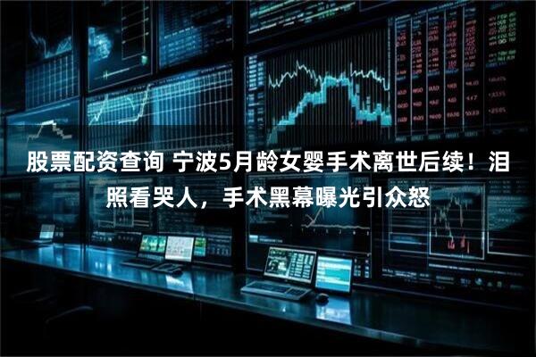 股票配资查询 宁波5月龄女婴手术离世后续！泪照看哭人，手术黑幕曝光引众怒