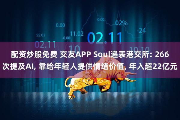 配资炒股免费 交友APP Soul递表港交所: 266次提及AI, 靠给年轻人提供情绪价值, 年入超22亿元