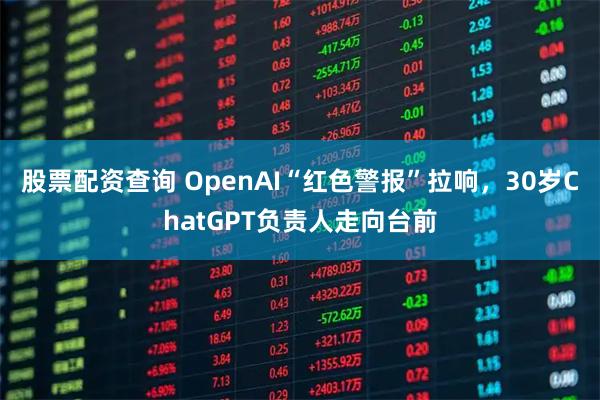 股票配资查询 OpenAI“红色警报”拉响，30岁ChatGPT负责人走向台前
