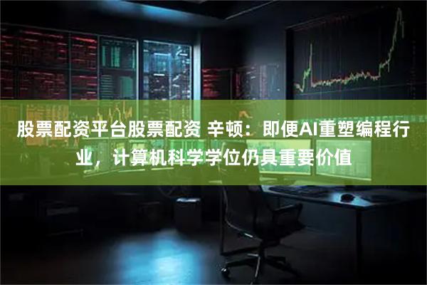 股票配资平台股票配资 辛顿：即便AI重塑编程行业，计算机科学学位仍具重要价值