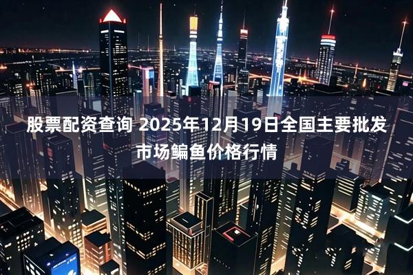 股票配资查询 2025年12月19日全国主要批发市场鳊鱼价格行情