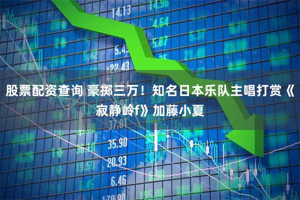 股票配资查询 豪掷三万！知名日本乐队主唱打赏《寂静岭f》加藤小夏
