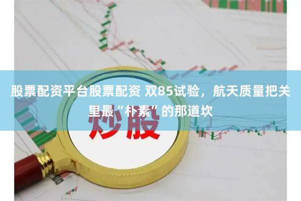 股票配资平台股票配资 双85试验，航天质量把关里最“朴素”的那道坎