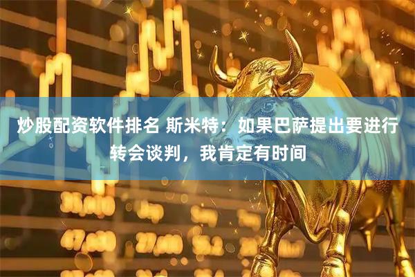 炒股配资软件排名 斯米特：如果巴萨提出要进行转会谈判，我肯定有时间