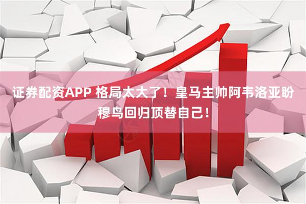 证券配资APP 格局太大了！皇马主帅阿韦洛亚盼穆鸟回归顶替自己！