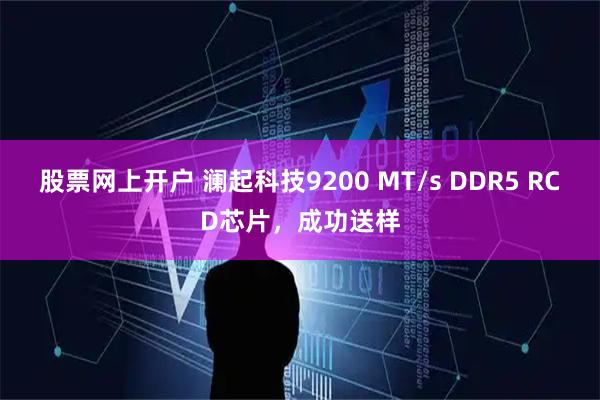 股票网上开户 澜起科技9200 MT/s DDR5 RCD芯片，成功送样